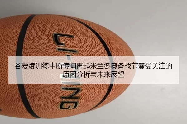 谷爱凌训练中断传闻再起米兰冬奥备战节奏受关注的原因分析与未来展望