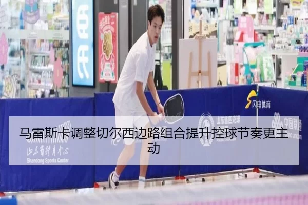 马雷斯卡调整切尔西边路组合提升控球节奏更主动